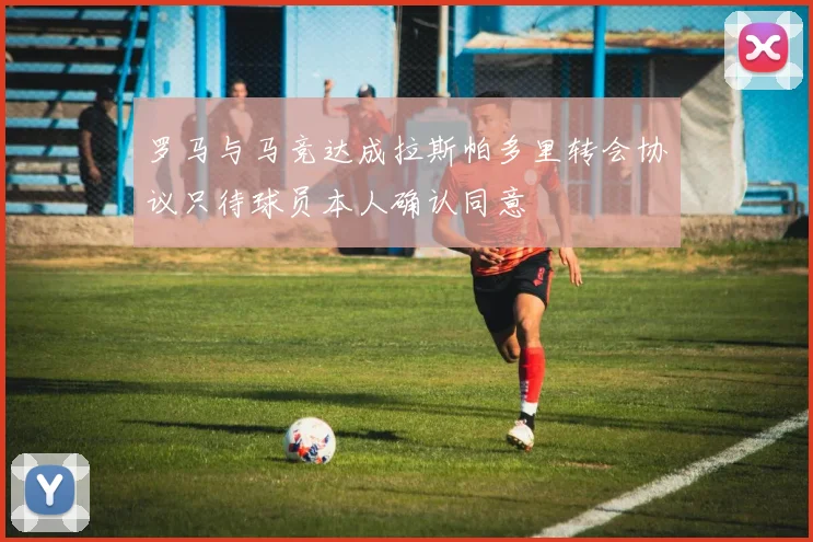 罗马与马竞达成拉斯帕多里转会协议只待球员本人确认同意