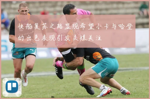 快船复苏之路显现希望小卡与哈登的出色表现引发美媒关注