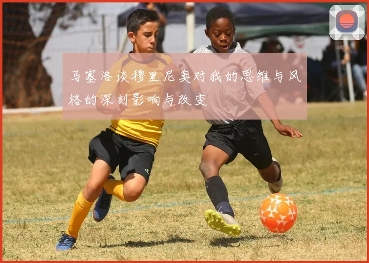 马塞洛谈穆里尼奥对我的思维与风格的深刻影响与改变