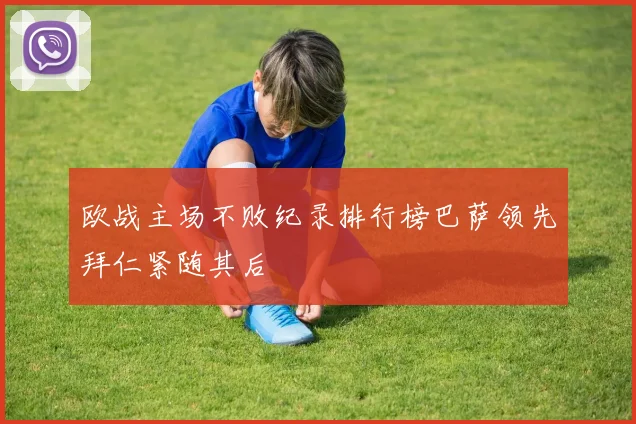 欧战主场不败纪录排行榜巴萨领先拜仁紧随其后