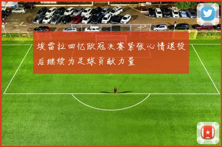 埃雷拉回忆欧冠决赛紧张心情退役后继续为足球贡献力量