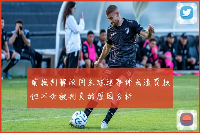 前裁判解读国米球迷事件或遭罚款但不会被判负的原因分析