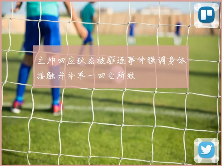 主帅回应狄龙被驱逐事件强调身体接触并非单一回合所致
