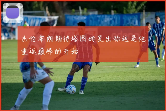 杰伦布朗期待塔图姆复出称这是他重返巅峰的开始
