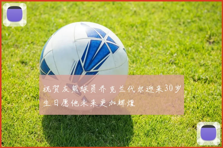 祝贺灰熊球员乔克兰代尔迎来30岁生日愿他未来更加辉煌