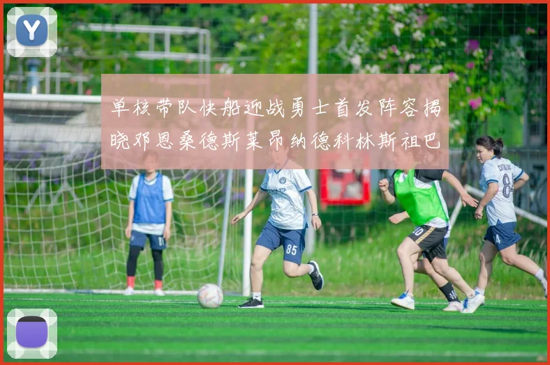 单核带队快船迎战勇士首发阵容揭晓邓恩桑德斯莱昂纳德科林斯祖巴茨齐上阵