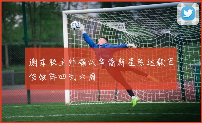 谢菲联主帅确认华裔新星陈达毅因伤缺阵四到六周