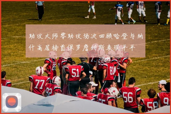 助攻大师零助攻场次回顾哈登与纳什高居榜首保罗詹姆斯表现平平