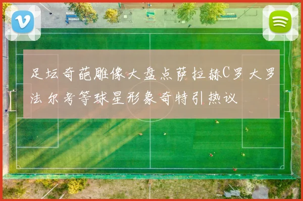 足坛奇葩雕像大盘点萨拉赫C罗大罗法尔考等球星形象奇特引热议