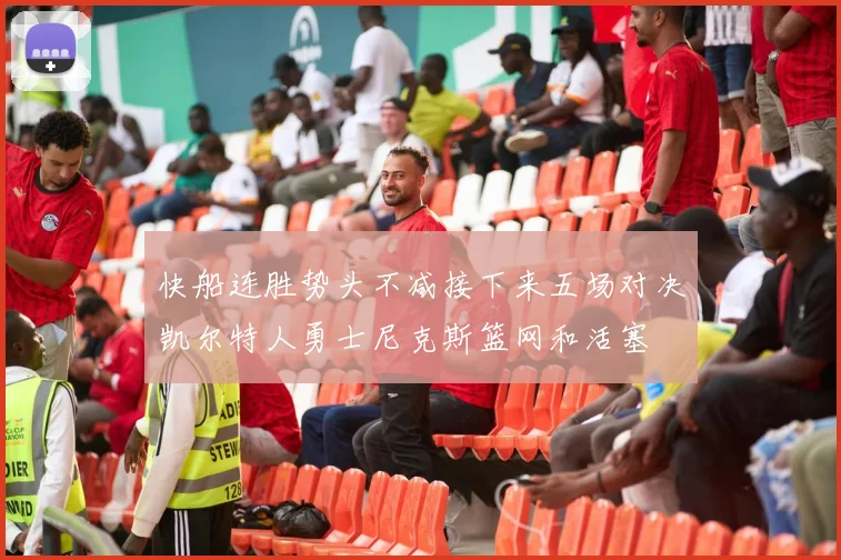 快船连胜势头不减接下来五场对决凯尔特人勇士尼克斯篮网和活塞