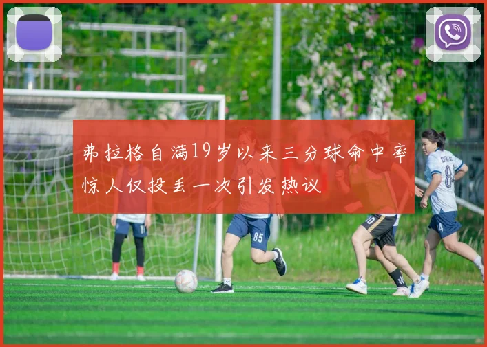弗拉格自满19岁以来三分球命中率惊人仅投丢一次引发热议